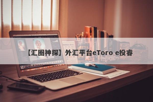 【汇圈神探】外汇平台eToro e投睿
-第1张图片-要懂汇圈网