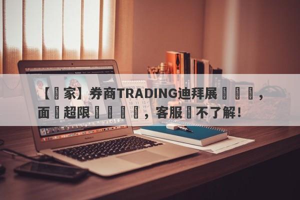 【獨家】券商TRADING迪拜展會專訪，面對超限經營問題，客服稱不了解！-第1张图片-要懂汇圈网