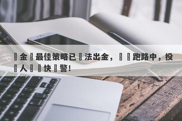 資金盤最佳策略已無法出金，籌備跑路中，投資人請盡快報警！-第1张图片-要懂汇圈网