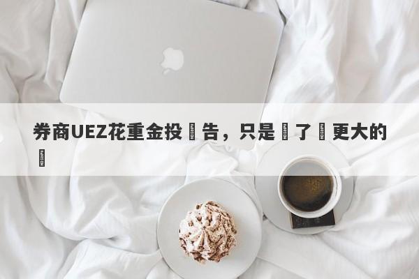 券商UEZ花重金投廣告，只是為了釣更大的魚-第1张图片-要懂汇圈网