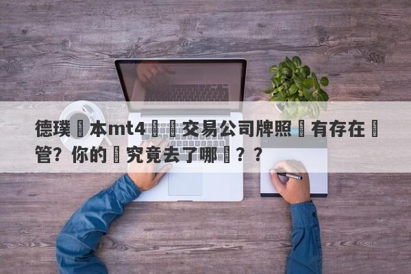 德璞資本mt4實際交易公司牌照沒有存在監管？你的錢究竟去了哪裡？？-第1张图片-要懂汇圈网