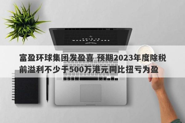 富盈环球集团发盈喜 预期2023年度除税前溢利不少于500万港元同比扭亏为盈-第1张图片-要懂汇圈网