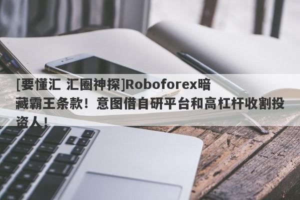 [要懂汇 汇圈神探]Roboforex暗藏霸王条款！意图借自研平台和高杠杆收割投资人！-第1张图片-要懂汇圈网