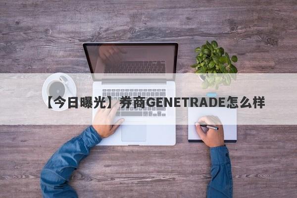 【今日曝光】券商GENETRADE怎么样
-第1张图片-要懂汇圈网