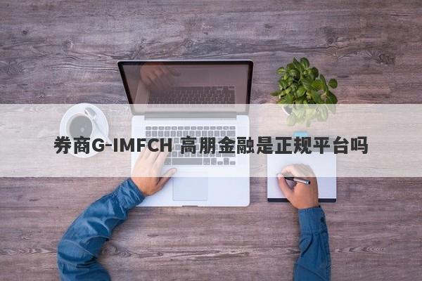 券商G-IMFCH 高朋金融是正规平台吗-第1张图片-要懂汇圈网