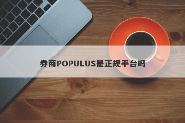 券商POPULUS是正规平台吗-第1张图片-要懂汇圈网