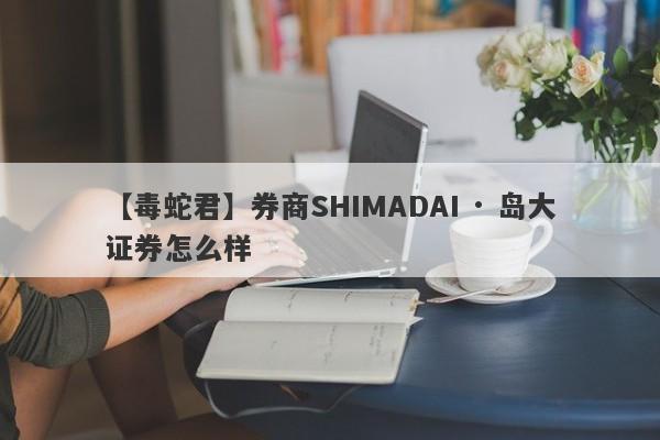 【毒蛇君】券商SHIMADAI · 岛大证券怎么样
-第1张图片-要懂汇圈网