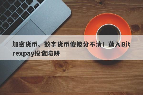 加密货币、数字货币傻傻分不清！落入Bitrexpay投资陷阱-第1张图片-要懂汇圈网