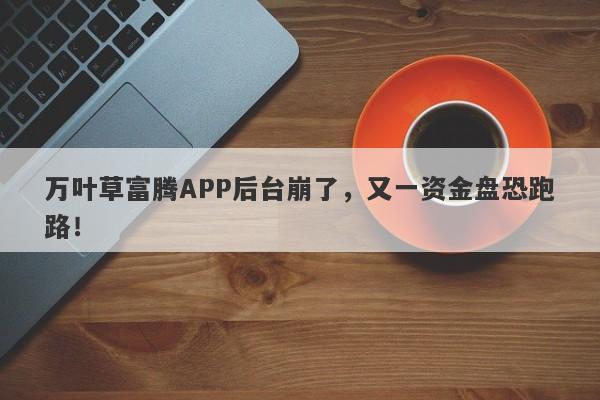 万叶草富腾APP后台崩了，又一资金盘恐跑路！-第1张图片-要懂汇圈网