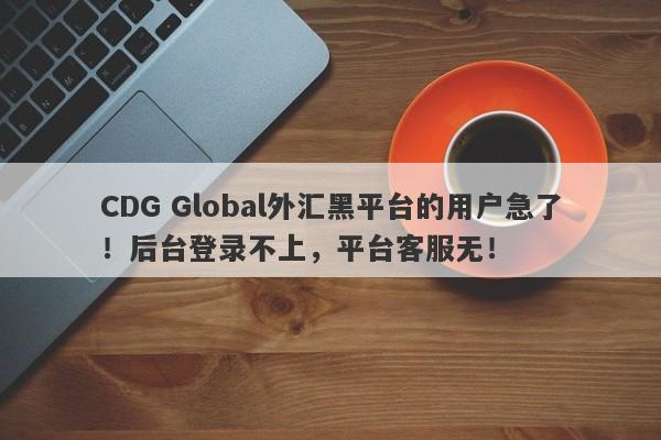 CDG Global外汇黑平台的用户急了！后台登录不上，平台客服无！-第1张图片-要懂汇圈网