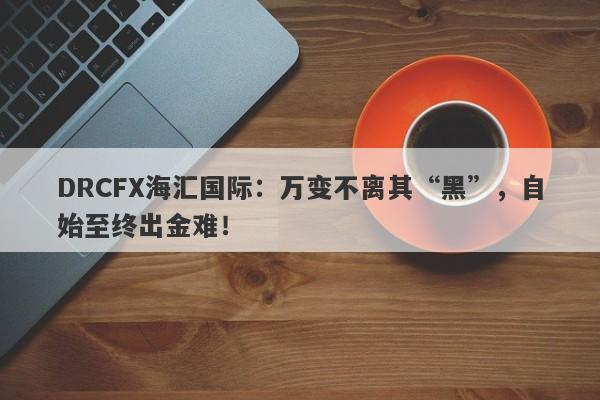 DRCFX海汇国际：万变不离其“黑”，自始至终出金难！-第1张图片-要懂汇圈网