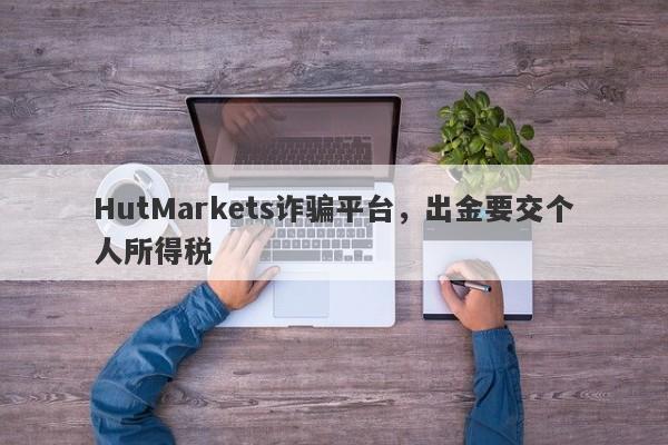 HutMarkets诈骗平台，出金要交个人所得税-第1张图片-要懂汇圈网