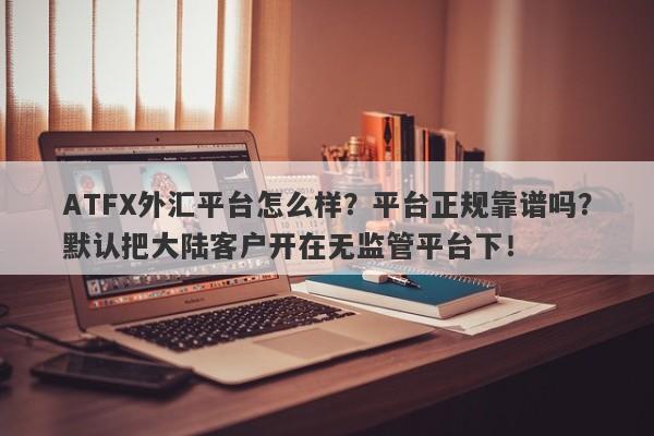 ATFX外汇平台怎么样？平台正规靠谱吗？默认把大陆客户开在无监管平台下！-第1张图片-要懂汇圈网