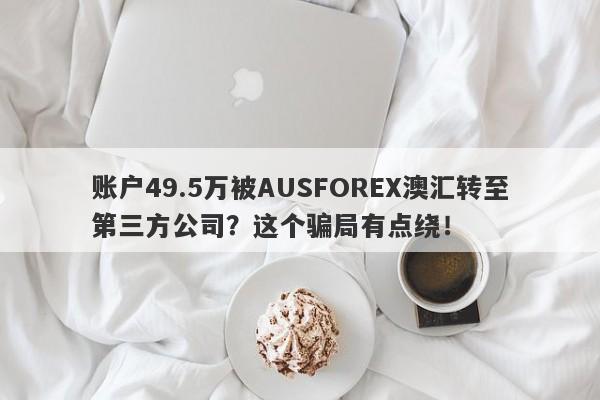 账户49.5万被AUSFOREX澳汇转至第三方公司？这个骗局有点绕！-第1张图片-要懂汇圈网