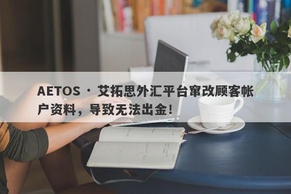 AETOS · 艾拓思外汇平台窜改顾客帐户资料，导致无法出金！-第1张图片-要懂汇圈网