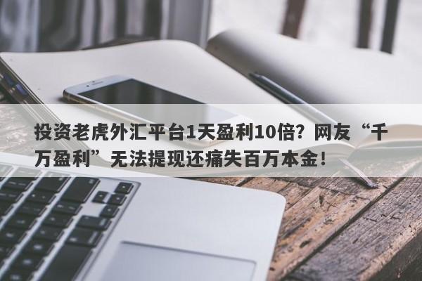 投资老虎外汇平台1天盈利10倍？网友“千万盈利”无法提现还痛失百万本金！-第1张图片-要懂汇圈网