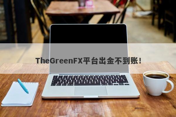 TheGreenFX平台出金不到账！-第1张图片-要懂汇圈网