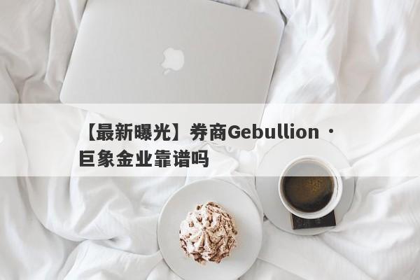 【最新曝光】券商Gebullion · 巨象金业靠谱吗
-第1张图片-要懂汇圈网