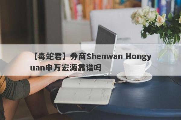 【毒蛇君】券商Shenwan Hongyuan申万宏源靠谱吗
-第1张图片-要懂汇圈网