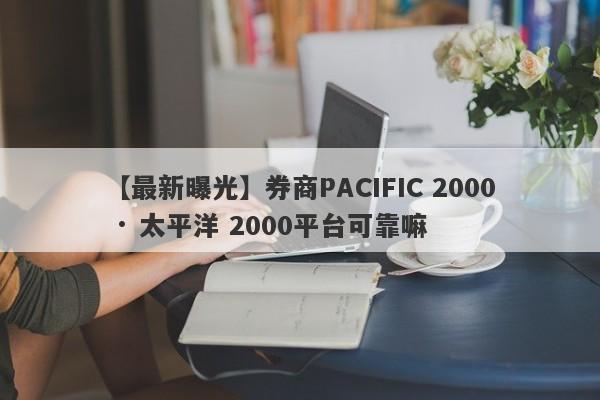 【最新曝光】券商PACIFIC 2000 · 太平洋 2000平台可靠嘛
-第1张图片-要懂汇圈网