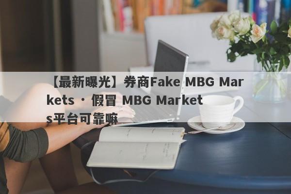 【最新曝光】券商Fake MBG Markets · 假冒 MBG Markets平台可靠嘛
-第1张图片-要懂汇圈网