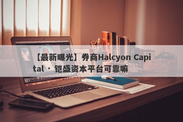 【最新曝光】券商Halcyon Capital · 铠盛资本平台可靠嘛
-第1张图片-要懂汇圈网