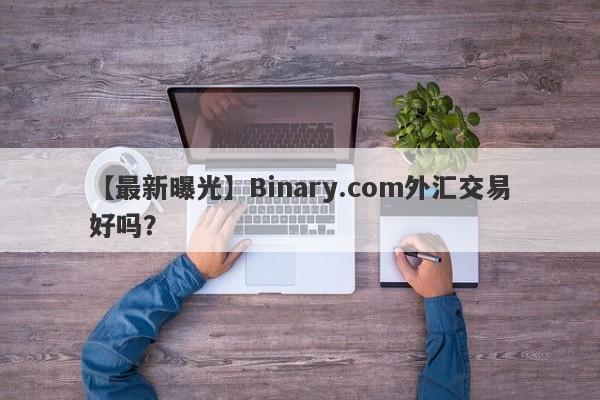 【最新曝光】Binary.com外汇交易好吗？
-第1张图片-要懂汇圈网