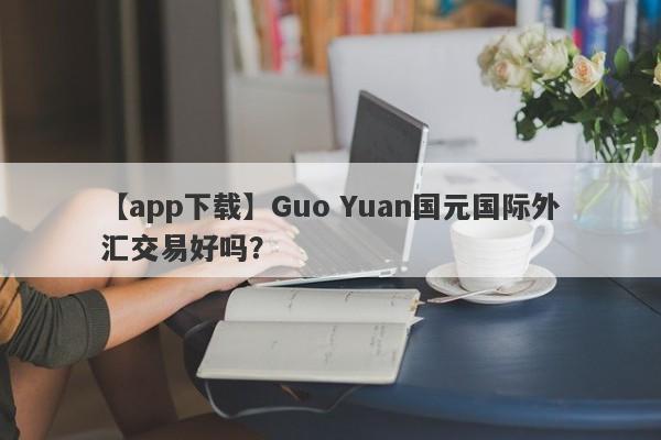 【app下载】Guo Yuan国元国际外汇交易好吗？
-第1张图片-要懂汇圈网