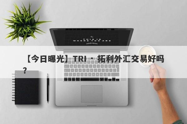 【今日曝光】TRI · 拓利外汇交易好吗？
-第1张图片-要懂汇圈网