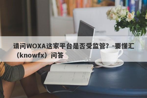 请问WOXA这家平台是否受监管？-要懂汇（knowfx）问答-第1张图片-要懂汇圈网