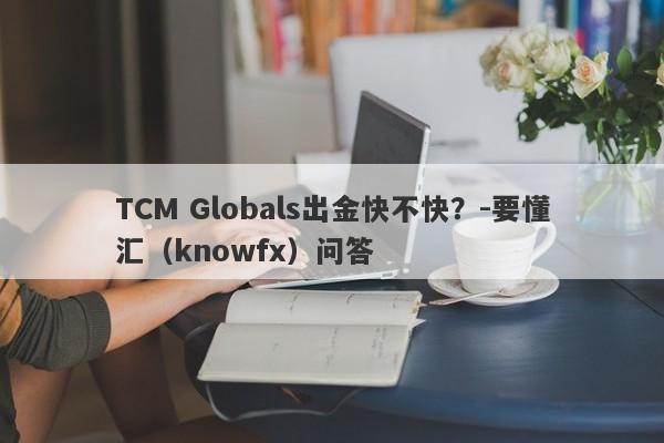 TCM Globals出金快不快？-要懂汇（knowfx）问答-第1张图片-要懂汇圈网