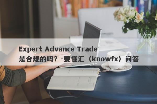 Expert Advance Trade是合规的吗？-要懂汇（knowfx）问答-第1张图片-要懂汇圈网