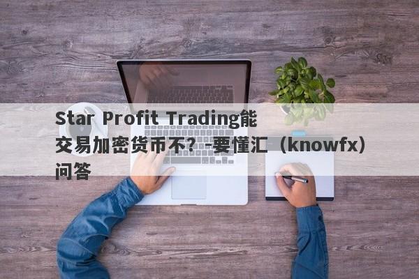 Star Profit Trading能交易加密货币不？-要懂汇（knowfx）问答-第1张图片-要懂汇圈网