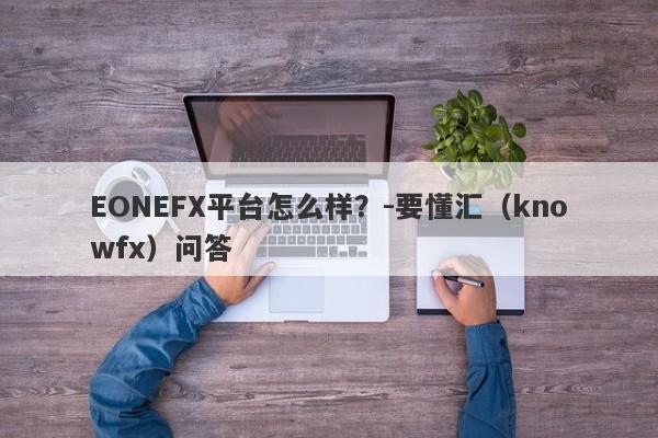 EONEFX平台怎么样？-要懂汇（knowfx）问答-第1张图片-要懂汇圈网