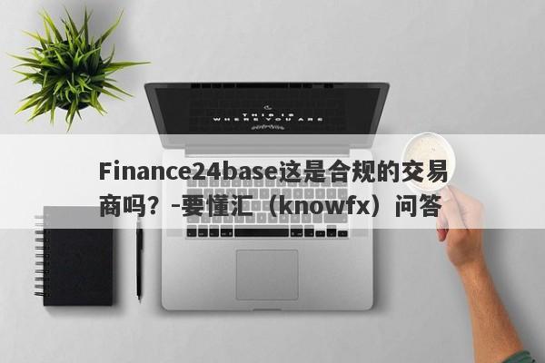 Finance24base这是合规的交易商吗？-要懂汇（knowfx）问答-第1张图片-要懂汇圈网