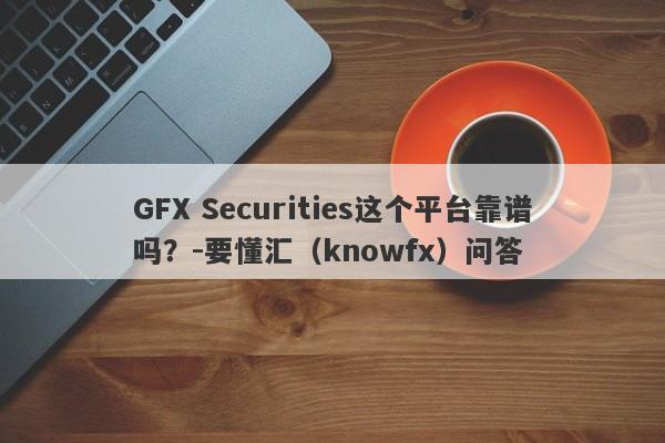 GFX Securities这个平台靠谱吗？-要懂汇（knowfx）问答-第1张图片-要懂汇圈网