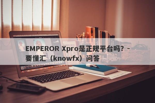 EMPEROR Xpro是正规平台吗？-要懂汇（knowfx）问答-第1张图片-要懂汇圈网