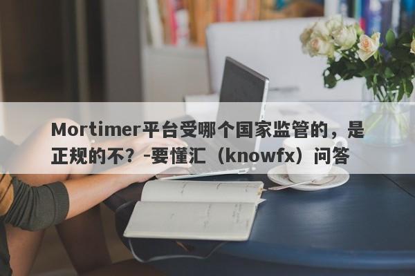 Mortimer平台受哪个国家监管的，是正规的不？-要懂汇（knowfx）问答-第1张图片-要懂汇圈网