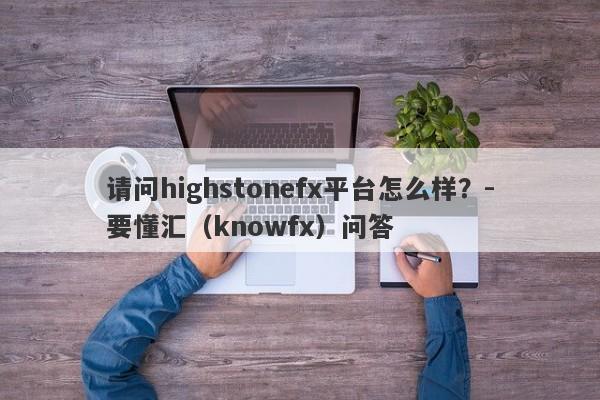 请问highstonefx平台怎么样？-要懂汇（knowfx）问答-第1张图片-要懂汇圈网