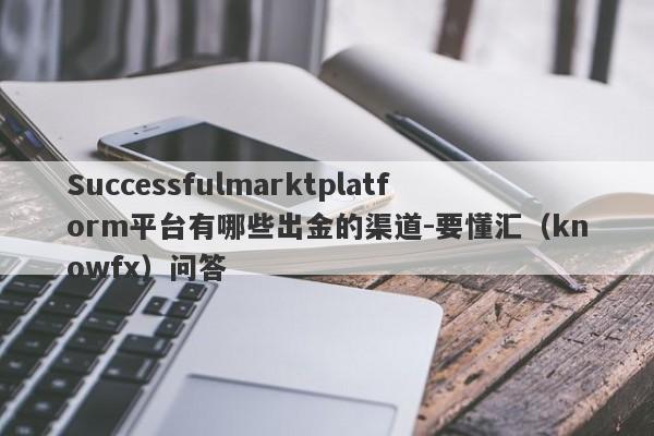 Successfulmarktplatform平台有哪些出金的渠道-要懂汇（knowfx）问答-第1张图片-要懂汇圈网