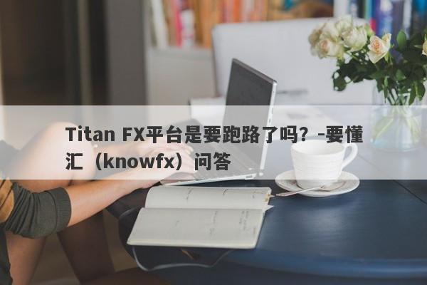 Titan FX平台是要跑路了吗？-要懂汇（knowfx）问答-第1张图片-要懂汇圈网