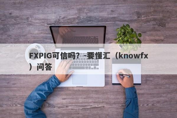 FXPIG可信吗？-要懂汇（knowfx）问答-第1张图片-要懂汇圈网