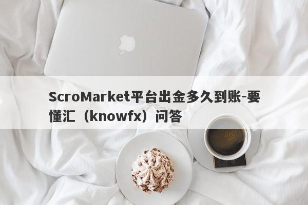 ScroMarket平台出金多久到账-要懂汇（knowfx）问答-第1张图片-要懂汇圈网