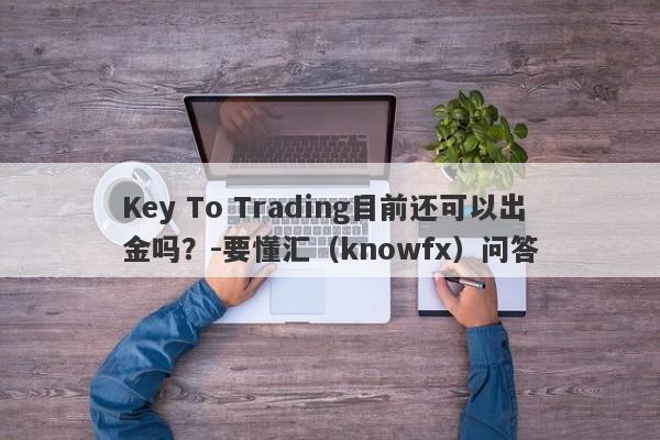 Key To Trading目前还可以出金吗？-要懂汇（knowfx）问答-第1张图片-要懂汇圈网