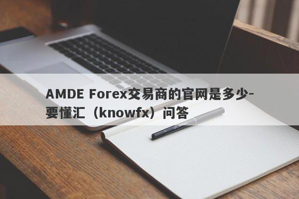 AMDE Forex交易商的官网是多少-要懂汇（knowfx）问答-第1张图片-要懂汇圈网