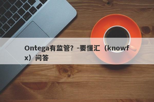 Ontega有监管？-要懂汇（knowfx）问答-第1张图片-要懂汇圈网