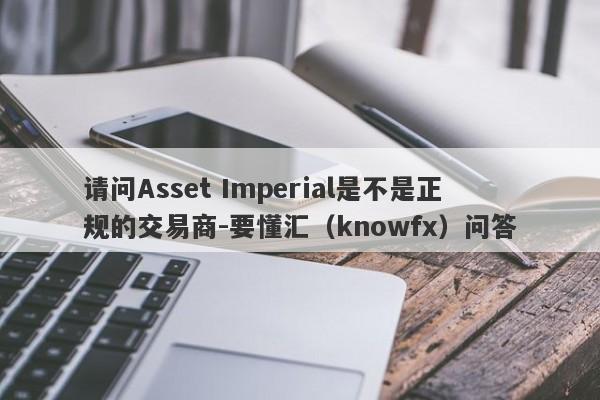 请问Asset Imperial是不是正规的交易商-要懂汇（knowfx）问答-第1张图片-要懂汇圈网