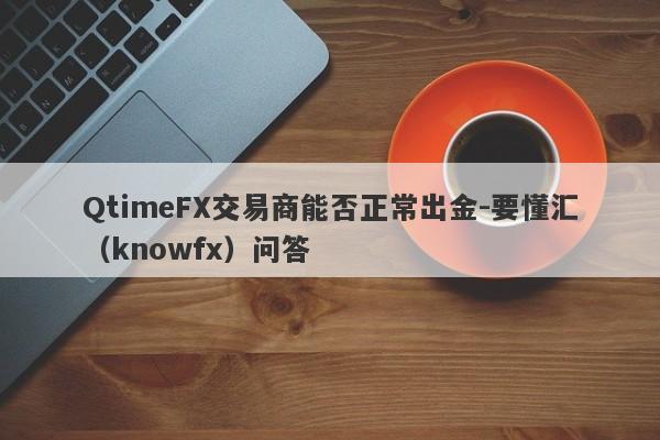 QtimeFX交易商能否正常出金-要懂汇（knowfx）问答-第1张图片-要懂汇圈网