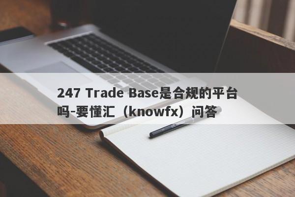 247 Trade Base是合规的平台吗-要懂汇（knowfx）问答-第1张图片-要懂汇圈网