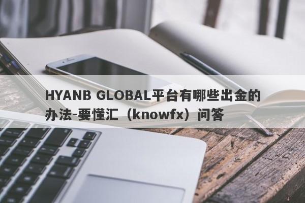 HYANB GLOBAL平台有哪些出金的办法-要懂汇（knowfx）问答-第1张图片-要懂汇圈网